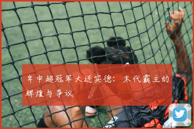 年中超冠军大连实德：末代霸主的辉煌与争议