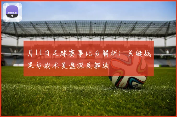月11日足球赛事比分解析：关键战果与战术复盘深度解读