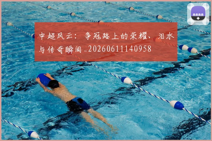中超风云：争冠路上的荣耀、泪水与传奇瞬间_20260611140958