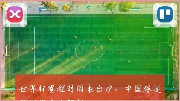 世界杯赛程时间表出炉,中国球迷观战指南全解析