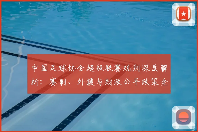 中国足球协会超级联赛规则深度解析：赛制、外援与财政公平政策全解读_20260610190309