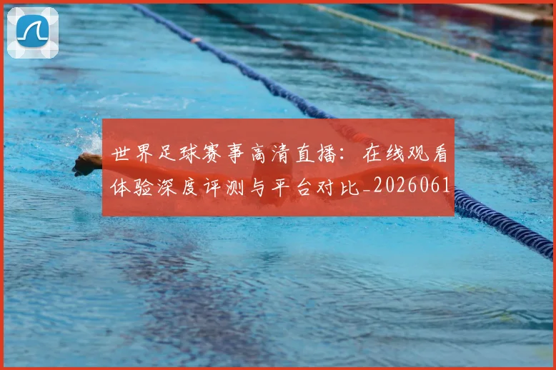 世界足球赛事高清直播：在线观看体验深度评测与平台对比_20260610190215