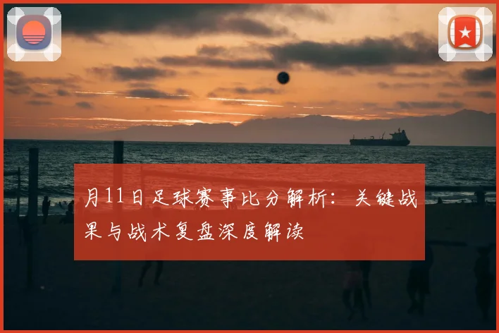 月11日足球赛事比分解析:关键战果与战术复盘深度解读
