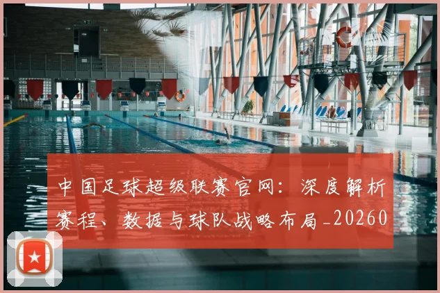 中国足球超级联赛官网:深度解析赛程、数据与球队战略布局_20260610190314
