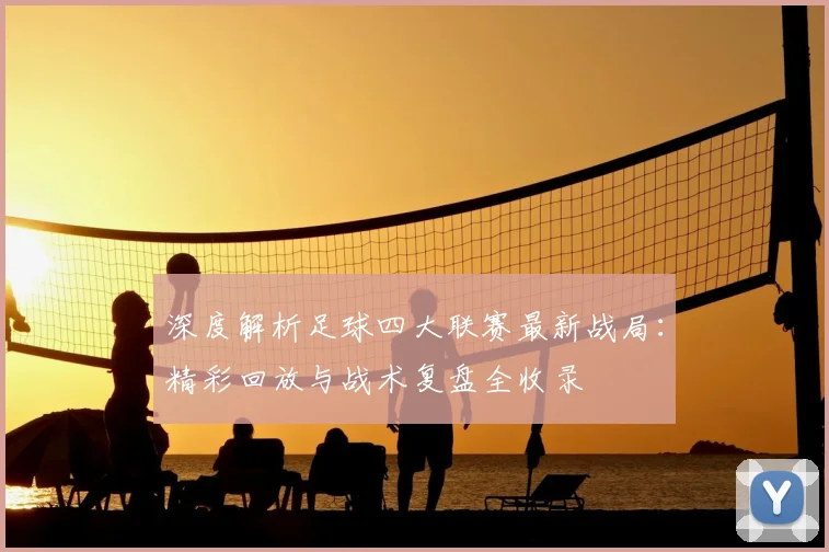 深度解析足球四大联赛最新战局：精彩回放与战术复盘全收录