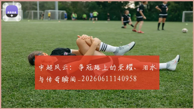中超风云:争冠路上的荣耀、泪水与传奇瞬间_20260611140958