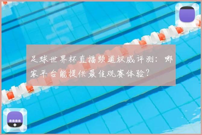 足球世界杯直播频道权威评测：哪家平台能提供最佳观赛体验？