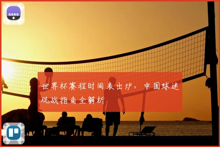 世界杯赛程时间表出炉，中国球迷观战指南全解析