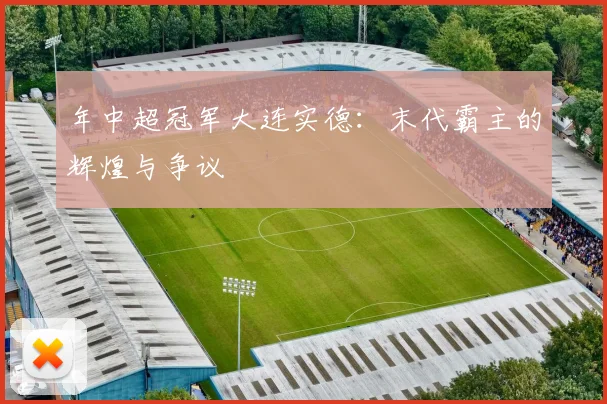 年中超冠军大连实德:末代霸主的辉煌与争议
