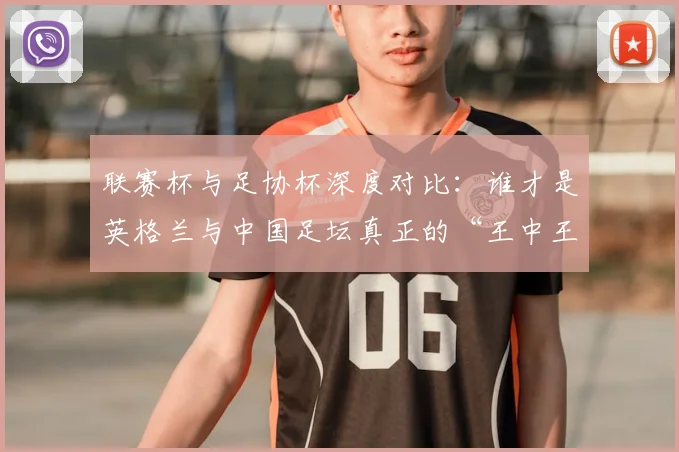联赛杯与足协杯深度对比:谁才是英格兰与中国足坛真正的“王中王”?