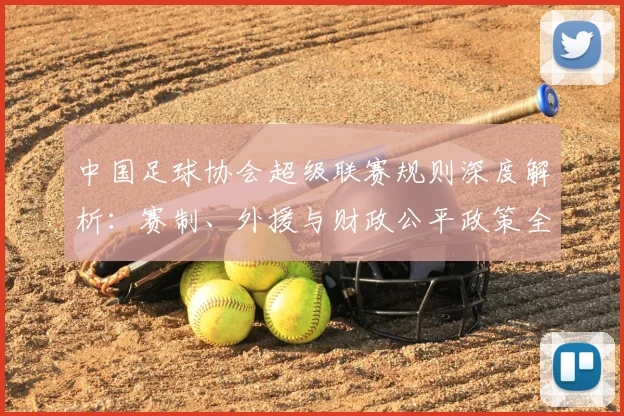 中国足球协会超级联赛规则深度解析：赛制、外援与财政公平政策全解读_20260610190309