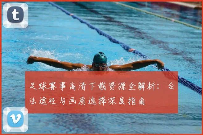 足球赛事高清下载资源全解析：合法途径与画质选择深度指南