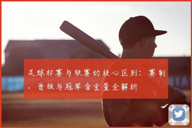 足球杯赛与联赛的核心区别:赛制、晋级与冠军含金量全解析