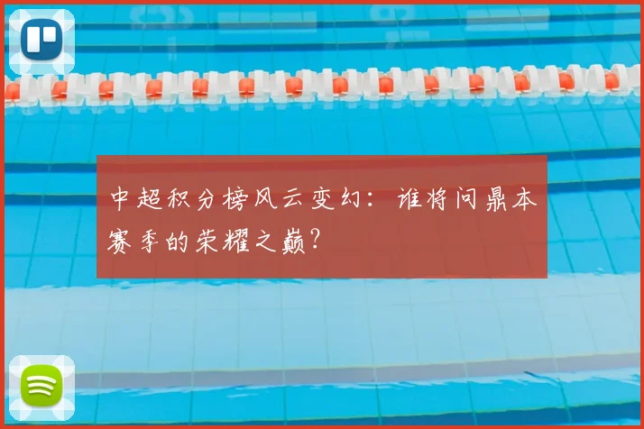 中超积分榜风云变幻:谁将问鼎本赛季的荣耀之巅?