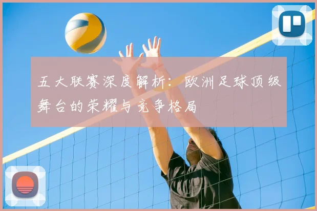 五大联赛深度解析：欧洲足球顶级舞台的荣耀与竞争格局